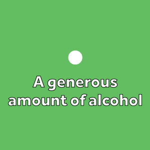 A generous amount of alcohol
