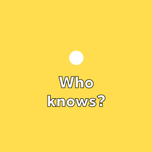 Who knows?